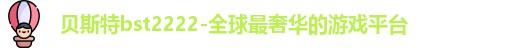 贝斯特bst2222-全球最奢华的游戏平台